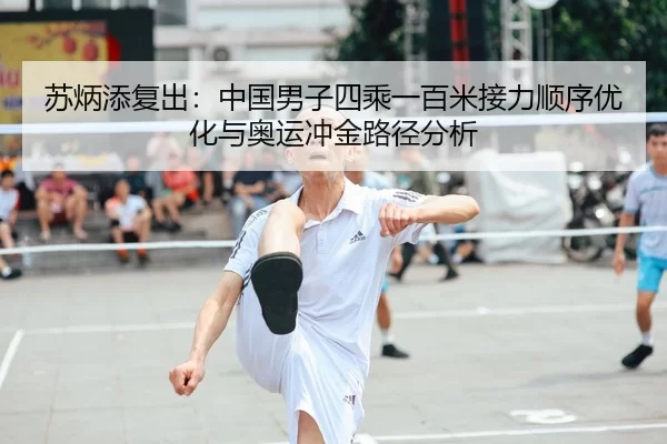 苏炳添复出：中国男子四乘一百米接力顺序优化与奥运冲金路径分析