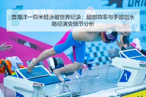 覃海洋一百米蛙泳破世界纪录：腿部效率与手部划水路径演变细节分析