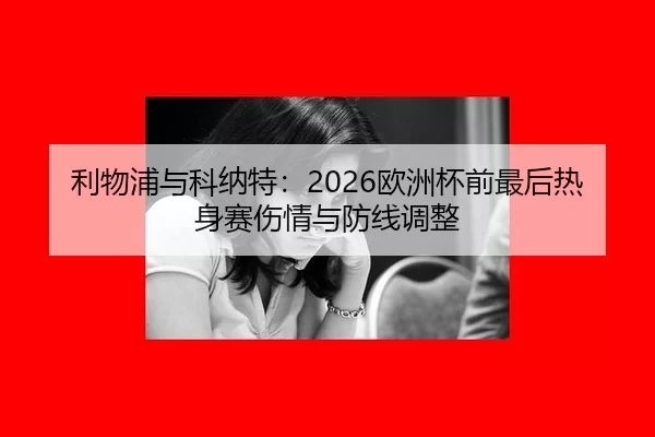 利物浦与科纳特：2026欧洲杯前最后热身赛伤情与防线调整