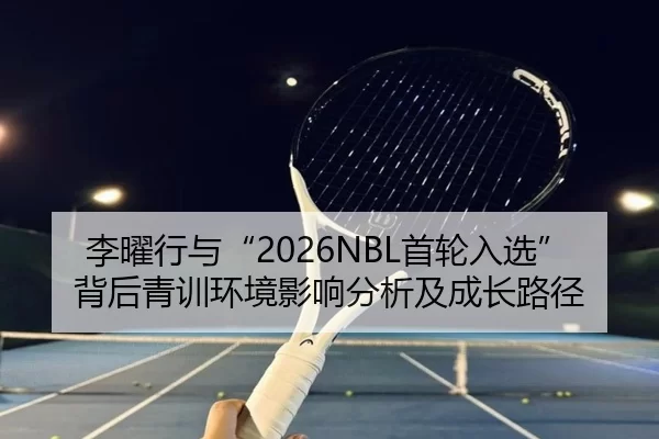 李曜行与“2026NBL首轮入选”背后青训环境影响分析及成长路径