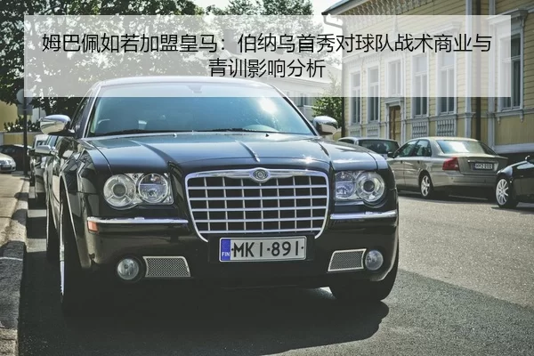姆巴佩如若加盟皇马：伯纳乌首秀对球队战术商业与青训影响分析