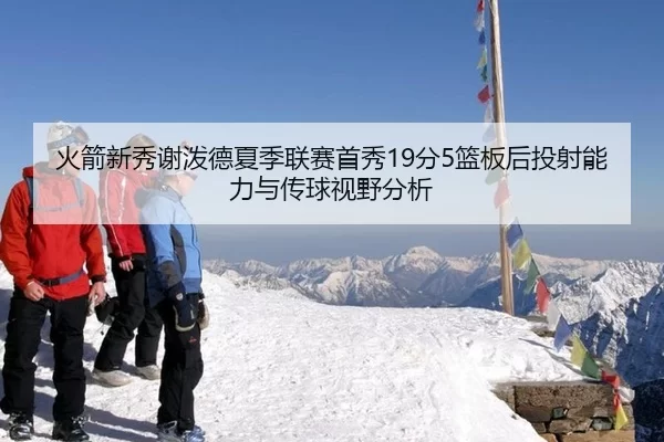 火箭新秀谢泼德夏季联赛首秀19分5篮板后投射能力与传球视野分析