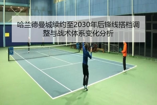 哈兰德曼城续约至2030年后锋线搭档调整与战术体系变化分析